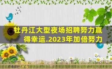 牡丹江大型夜场招聘努力赢得幸运.2023年加倍努力